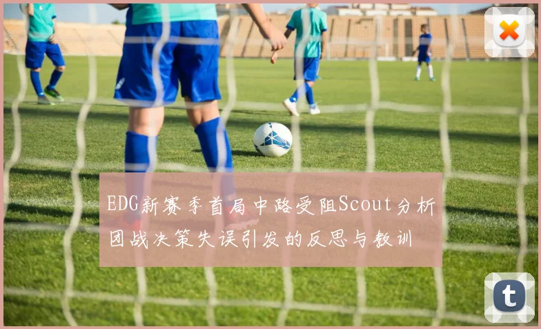 EDG新赛季首局中路受阻Scout分析团战决策失误引发的反思与教训