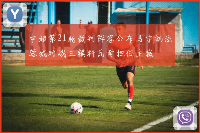 中超第21轮裁判阵容公布马宁执法蓉城对战三镇科瓦奇担任主裁
